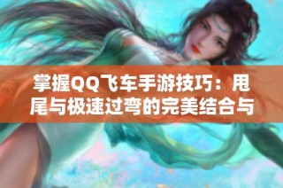 掌握QQ飞车手游技巧：甩尾与极速过弯的完美结合与赛道制胜攻略