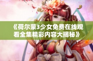 《荷尔蒙3少女免费在线观看全集精彩内容大揭秘》