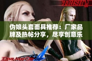 伪娘头套面具推荐：厂家品牌及热帖分享，尽享创意乐趣