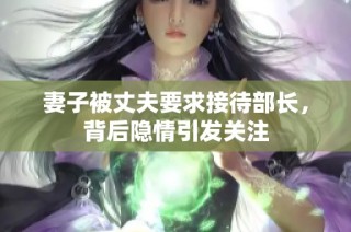 妻子被丈夫要求接待部长，背后隐情引发关注