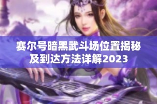 赛尔号暗黑武斗场位置揭秘及到达方法详解2023