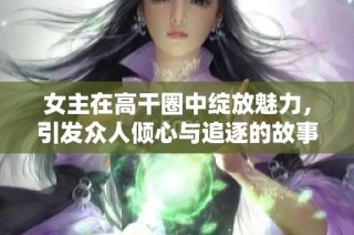 女主在高干圈中绽放魅力，引发众人倾心与追逐的故事