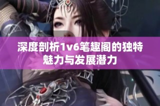 深度剖析1v6笔趣阁的独特魅力与发展潜力