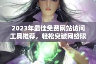 2023年最佳免费网站访问工具推荐，轻松突破网络限制