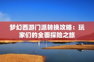 梦幻西游门派转换攻略：玩家们的全面探险之旅