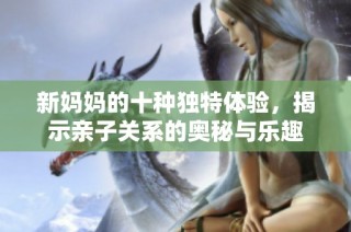 新妈妈的十种独特体验，揭示亲子关系的奥秘与乐趣