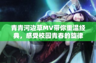 青青河边草MV带你重温经典，感受校园青春的旋律