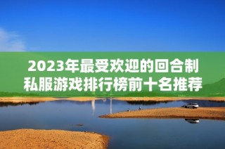 2023年最受欢迎的回合制私服游戏排行榜前十名推荐