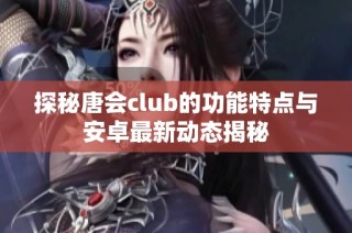 探秘唐会club的功能特点与安卓最新动态揭秘