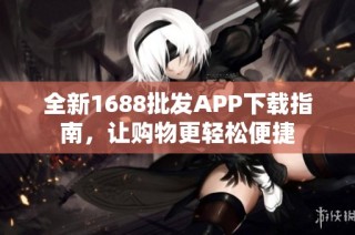 全新1688批发APP下载指南，让购物更轻松便捷