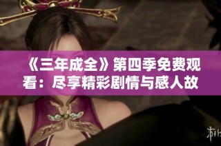 《三年成全》第四季免费观看：尽享精彩剧情与感人故事