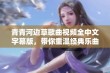 青青河边草歌曲视频全中文字幕版，带你重温经典乐曲魅力