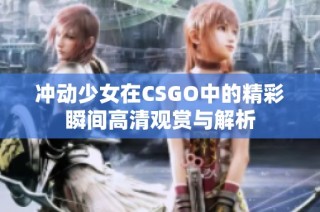 冲动少女在CSGO中的精彩瞬间高清观赏与解析