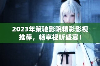 2023年策驰影院精彩影视推荐，畅享视听盛宴！