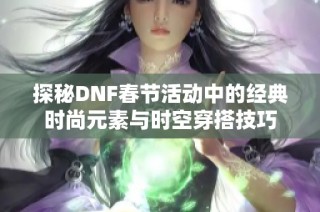 探秘DNF春节活动中的经典时尚元素与时空穿搭技巧