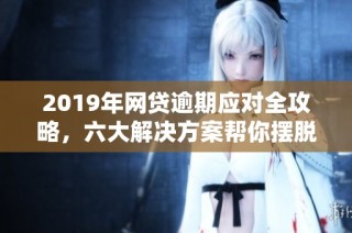 2019年网贷逾期应对全攻略，六大解决方案帮你摆脱困境