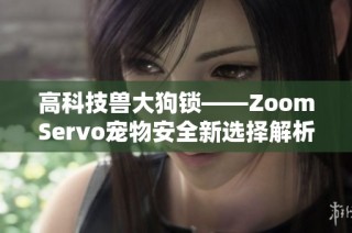 高科技兽大狗锁——ZoomServo宠物安全新选择解析