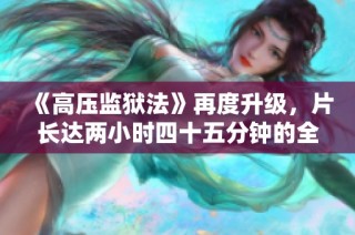 《高压监狱法》再度升级，片长达两小时四十五分钟的全新体验