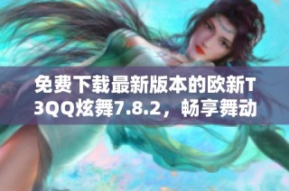 免费下载最新版本的欧新T3QQ炫舞7.8.2，畅享舞动乐趣！