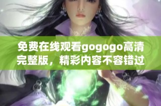 免费在线观看gogogo高清完整版，精彩内容不容错过