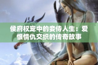 侯府权宠中的妾侍人生：爱恨情仇交织的传奇故事