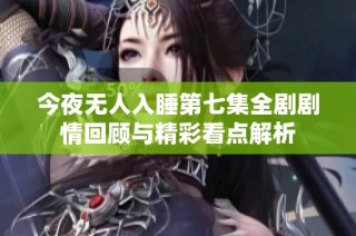 今夜无人入睡第七集全剧剧情回顾与精彩看点解析