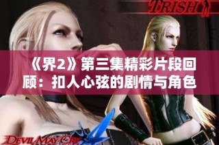 《界2》第三集精彩片段回顾：扣人心弦的剧情与角色冲突分析