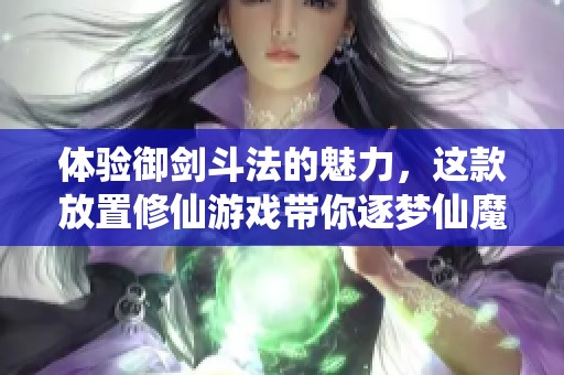 体验御剑斗法的魅力，这款放置修仙游戏带你逐梦仙魔世界