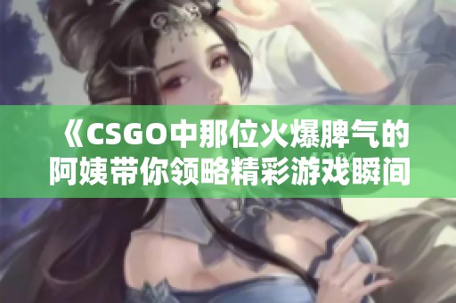 《CSGO中那位火爆脾气的阿姨带你领略精彩游戏瞬间》