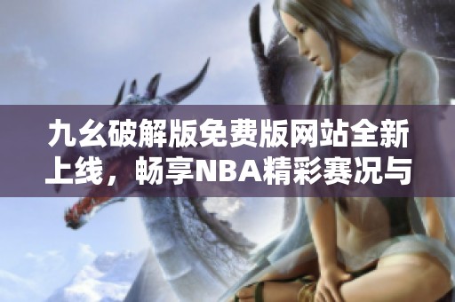 九幺破解版免费版网站全新上线，畅享NBA精彩赛况与分析