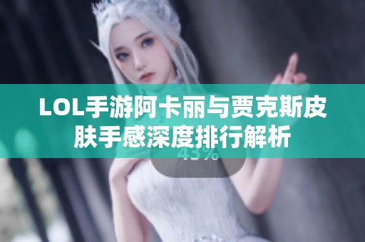 LOL手游阿卡丽与贾克斯皮肤手感深度排行解析