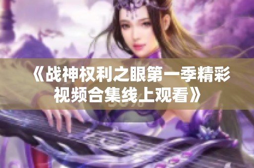 《战神权利之眼第一季精彩视频合集线上观看》