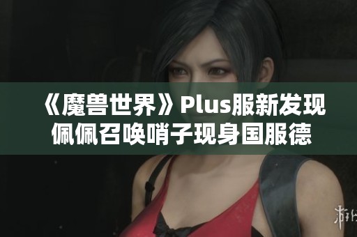 《魔兽世界》Plus服新发现 佩佩召唤哨子现身国服德拉诺