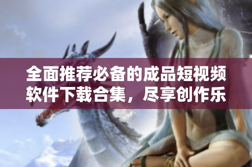 全面推荐必备的成品短视频软件下载合集，尽享创作乐趣