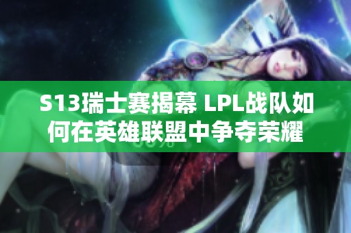 S13瑞士赛揭幕 LPL战队如何在英雄联盟中争夺荣耀