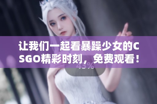 让我们一起看暴躁少女的CSGO精彩时刻，免费观看！