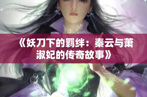 《妖刀下的羁绊：秦云与萧淑妃的传奇故事》