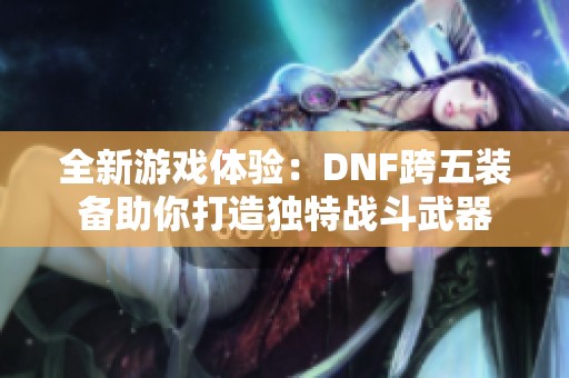 全新游戏体验：DNF跨五装备助你打造独特战斗武器