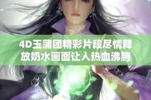 4D玉蒲团精彩片段尽情释放奶水画面让人热血沸腾