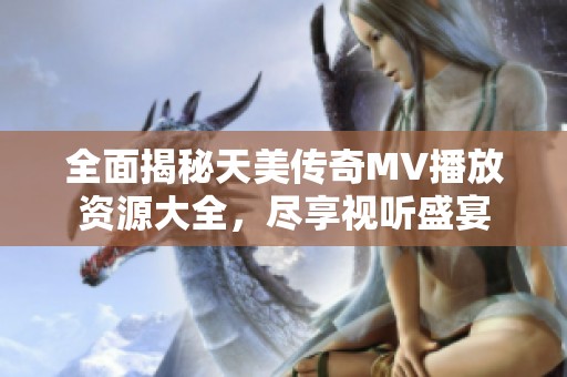 全面揭秘天美传奇MV播放资源大全，尽享视听盛宴