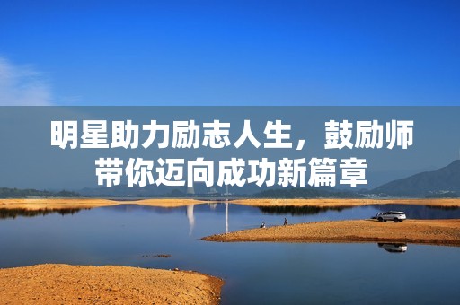 明星助力励志人生，鼓励师带你迈向成功新篇章