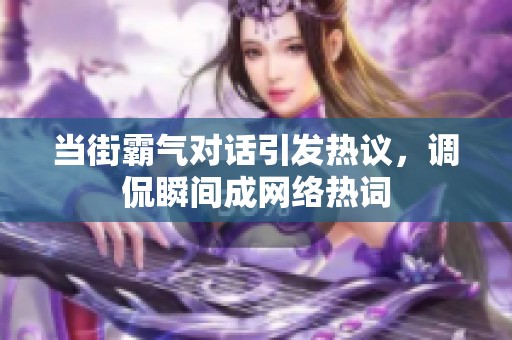 当街霸气对话引发热议，调侃瞬间成网络热词