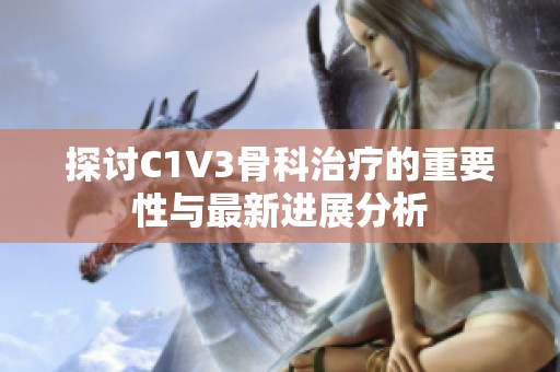 探讨C1V3骨科治疗的重要性与最新进展分析