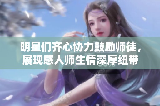 明星们齐心协力鼓励师徒，展现感人师生情深厚纽带