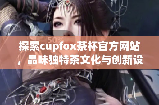 探索cupfox茶杯官方网站，品味独特茶文化与创新设计