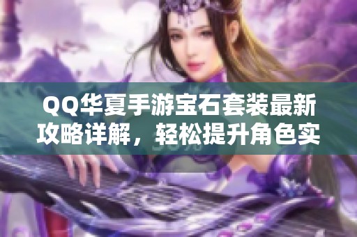 QQ华夏手游宝石套装最新攻略详解，轻松提升角色实力