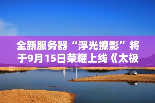 全新服务器“浮光掠影”将于9月15日荣耀上线《太极》游戏