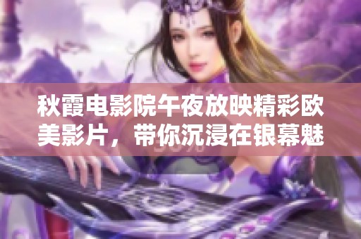 秋霞电影院午夜放映精彩欧美影片，带你沉浸在银幕魅力中