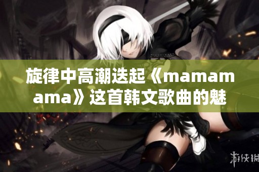 旋律中高潮迭起《mamamama》这首韩文歌曲的魅力分析