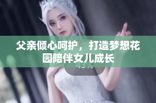 父亲倾心呵护，打造梦想花园陪伴女儿成长